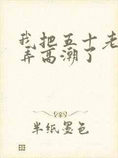 我把五十老女人弄高潮了