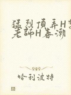 猛烈顶弄H禁欲老师H春潮