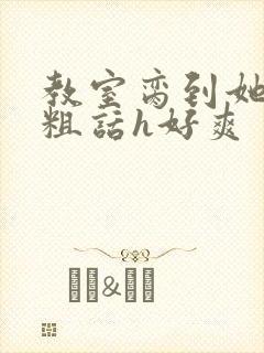 教室脔到她哭h粗话h好爽