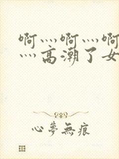 啊灬啊灬啊灬快灬高潮了女