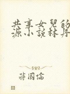 共享女儿的桃花源小说林丹丹
