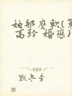 她那么软(军婚 高干 婚恋)完结