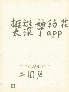 挺进她的花苞啊太深了app