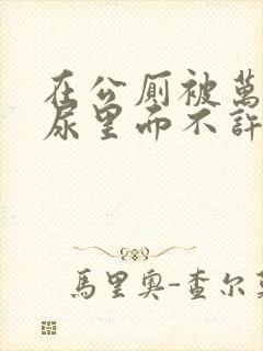 在公厕被万人c尿里面不许漏