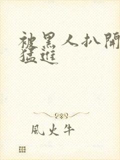 被黑人扒开双腿猛进