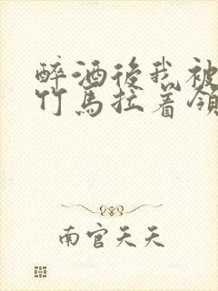 醉酒后我被青梅竹马拉着领证了