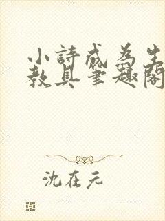 小诗成为生物课教具笔趣阁