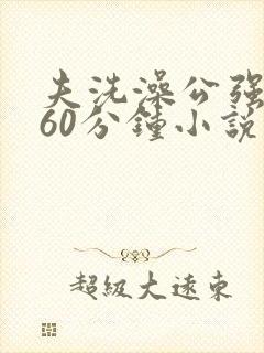 夫洗澡公强我了60分钟小说