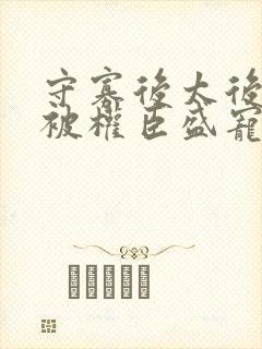 守寡后太后娘娘被权臣盛宠了免费