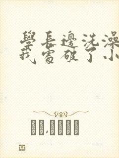 学长边洗澡边把我处破了小说