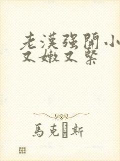 老汉强开小嫩苞又嫩又紧