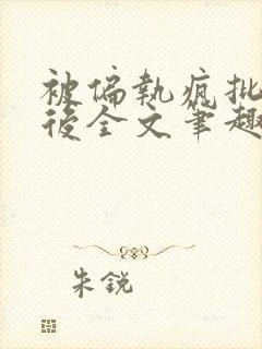 被偏执疯批囚禁后全文笔趣阁