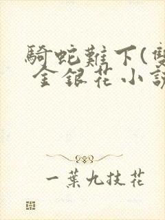 骑蛇难下(双) 金银花小说免费阅读