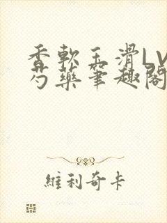 香软玉滑LVL芍药笔趣阁