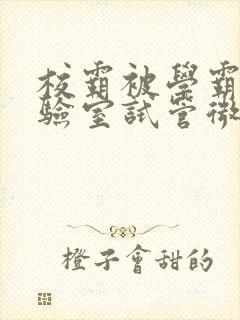 校霸被学霸压实验室试管微博