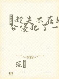 巜趁夫不在给给公侵犯了一天