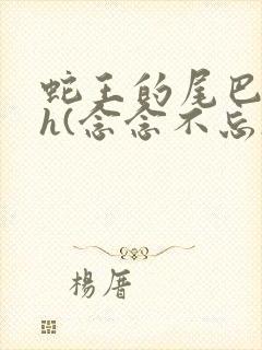 蛇王的尾巴高ah(念念不忘)小说