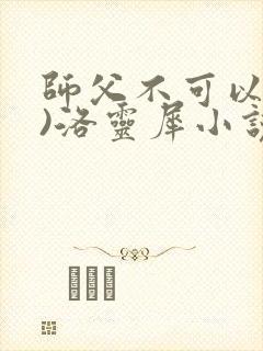 师父不可以(限)洛灵犀小说笔趣阁