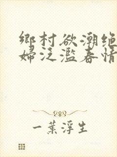 乡村欲潮绝色村妇泛滥春情下载