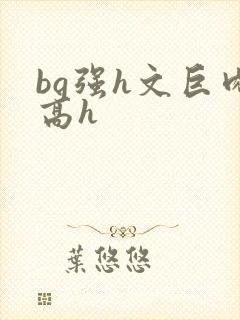 bg强h文巨肉高h
