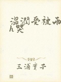 温润受被两个攻h哭