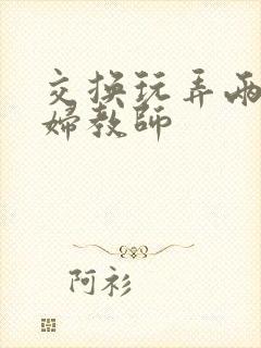 交换玩弄两个美妇教师