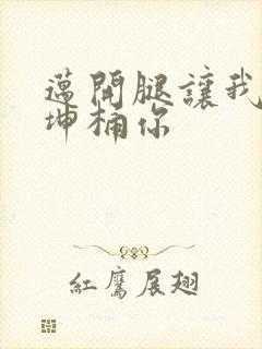 迈开腿让我的坤坤桶你