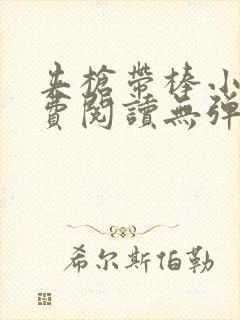 夹枪带棒小说免费阅读无弹窗笔趣