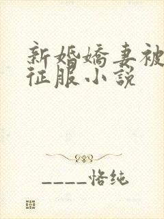 新婚娇妻被巨茎征服小说