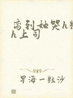 脔到她哭h粗话h上司