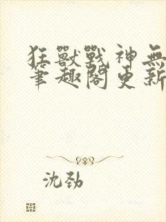 狂兽战神无弹窗笔趣阁更新