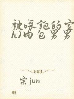 被喂饱的室友(h)肉包男男