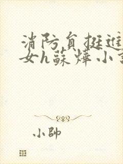 消防员挺进乖乖女h苏烨小说