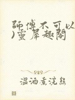 师傅不可以(限)灵犀趣阁