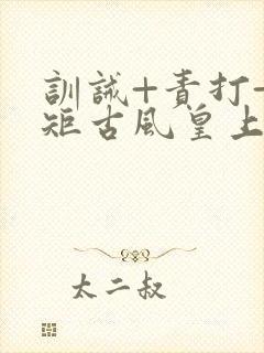 训诫+责打+规矩古风皇上皇后