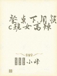 餐桌下用筷子狂c亲女高辣