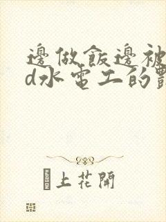 边做饭边被躁bd水电工的艳遇