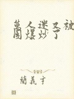 万人迷又被主角团爆炒了