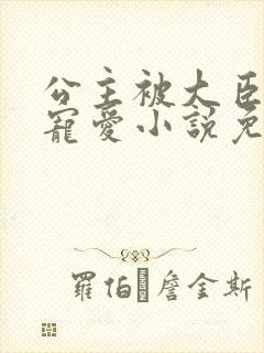 公主被大臣轮番宠爱小说免费阅读