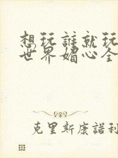 想玩谁就玩谁的世界媚心全文阅读