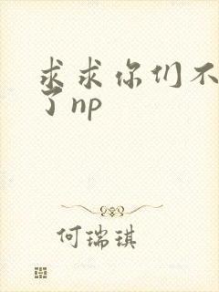 求求你们不要做了np