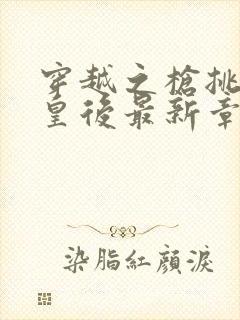 穿越之枪挑长孙皇后最新章节