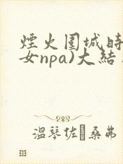 烟火围城时(父女npa)大结局