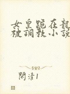 女皇跪在龙椅前被调教小说