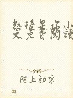 然后是你小说全文免费阅读