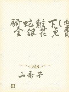 骑蛇难下(双) 金银花免费阅读完整版