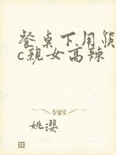 餐桌下用筷子狂c亲女高辣