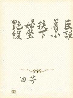 艳妇扶着巨龙缓缓坐下小说