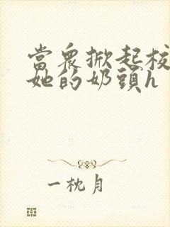 当众掀起校服揉她的奶头h