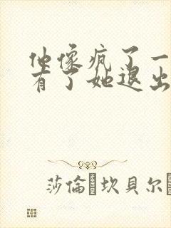 他像疯了一样占有了她退出